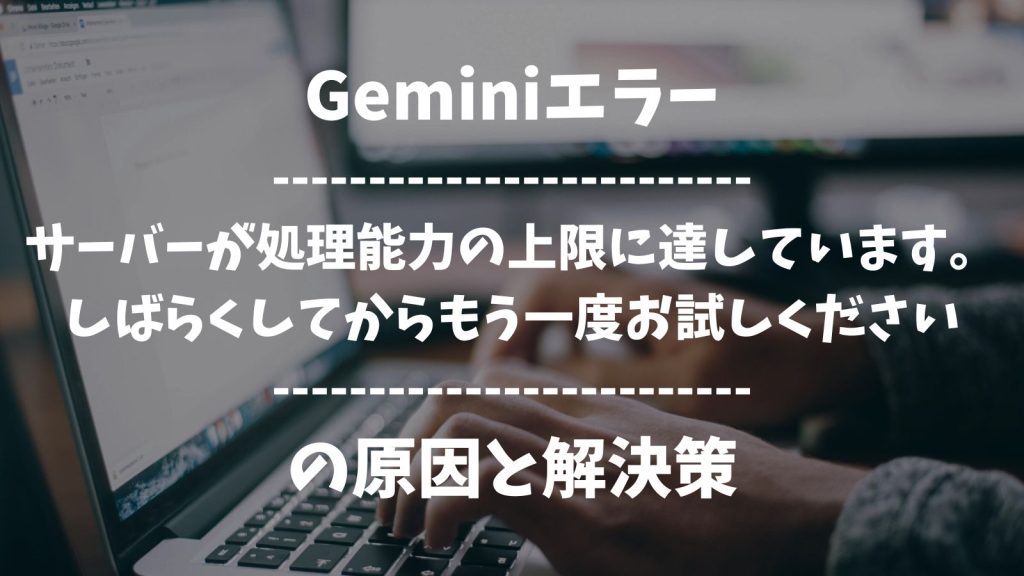 GeminiのDeepResearch「サーバーが処理能力の上限に達しています。しばらくしてからもう一度お試しください。」エラー表示の原因と対策
