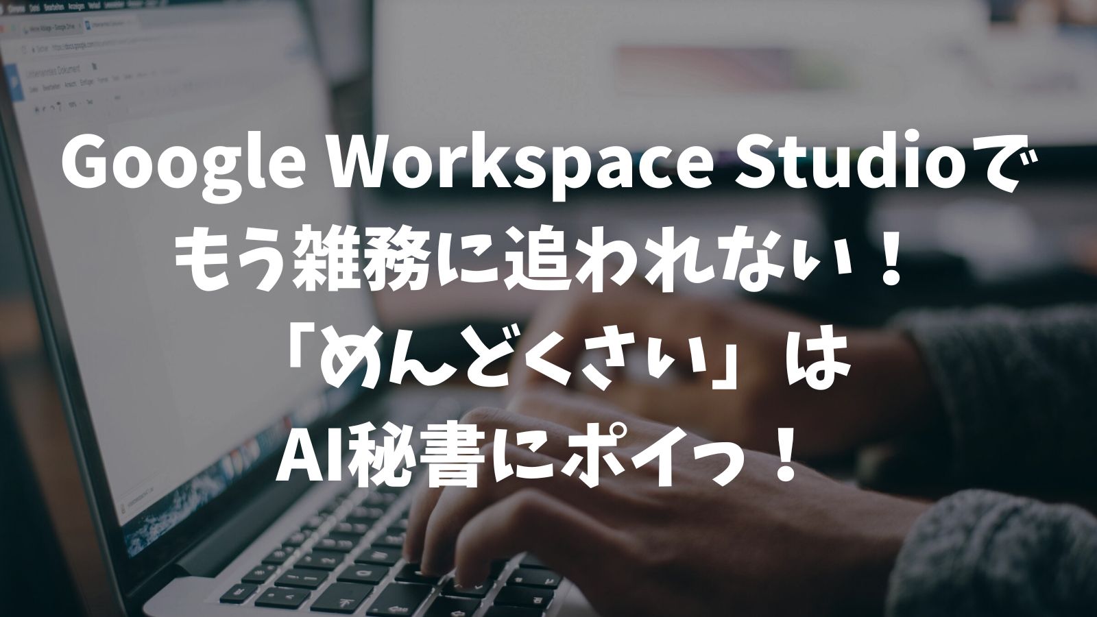 Google Workspace Studioで もう雑務に追われない！ 「めんどくさい」は AI秘書にポイっ！