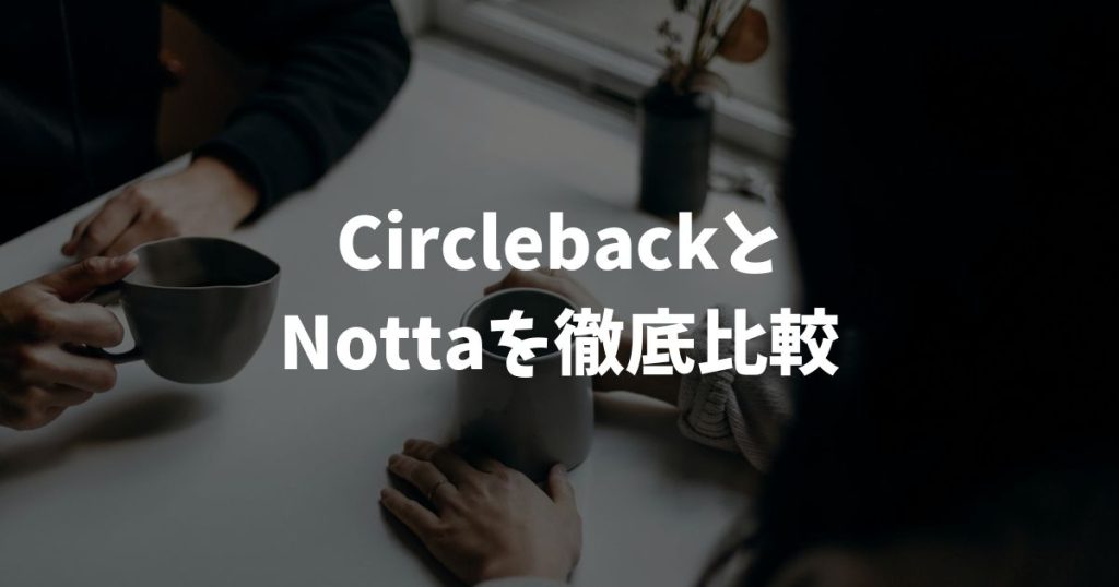 CirclebackとNottaを比較！結局どっちを選ぶべきか結論から答えます
