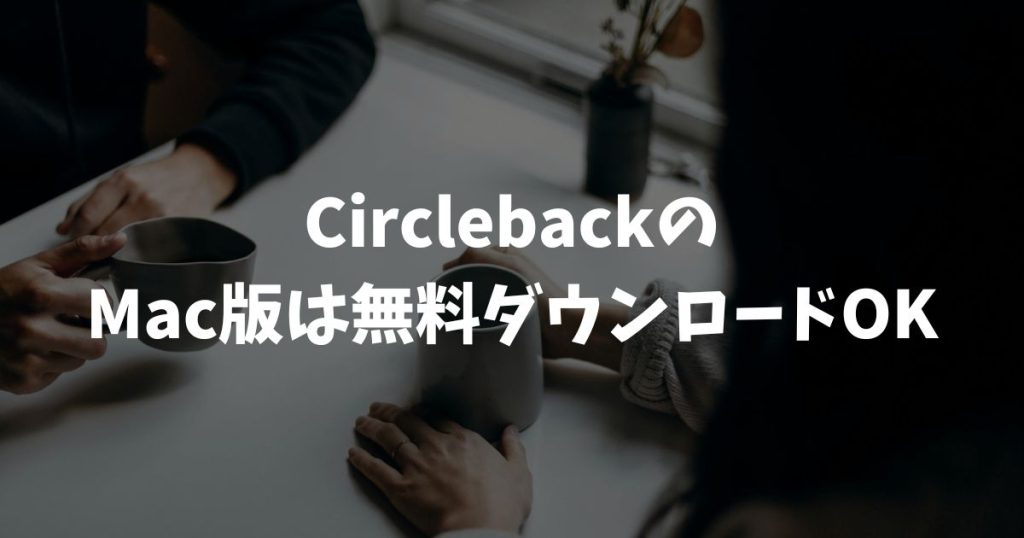 CirclebackのMac版は無料ダウンロードOK！ボットなし録音で会議も快適