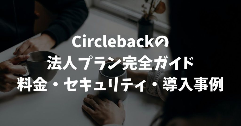 Circleback法人プラン完全ガイド｜料金・セキュリティ・導入事例