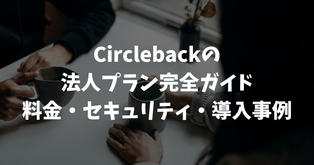 Circleback法人プラン完全ガイド｜料金・セキュリティ・導入事例