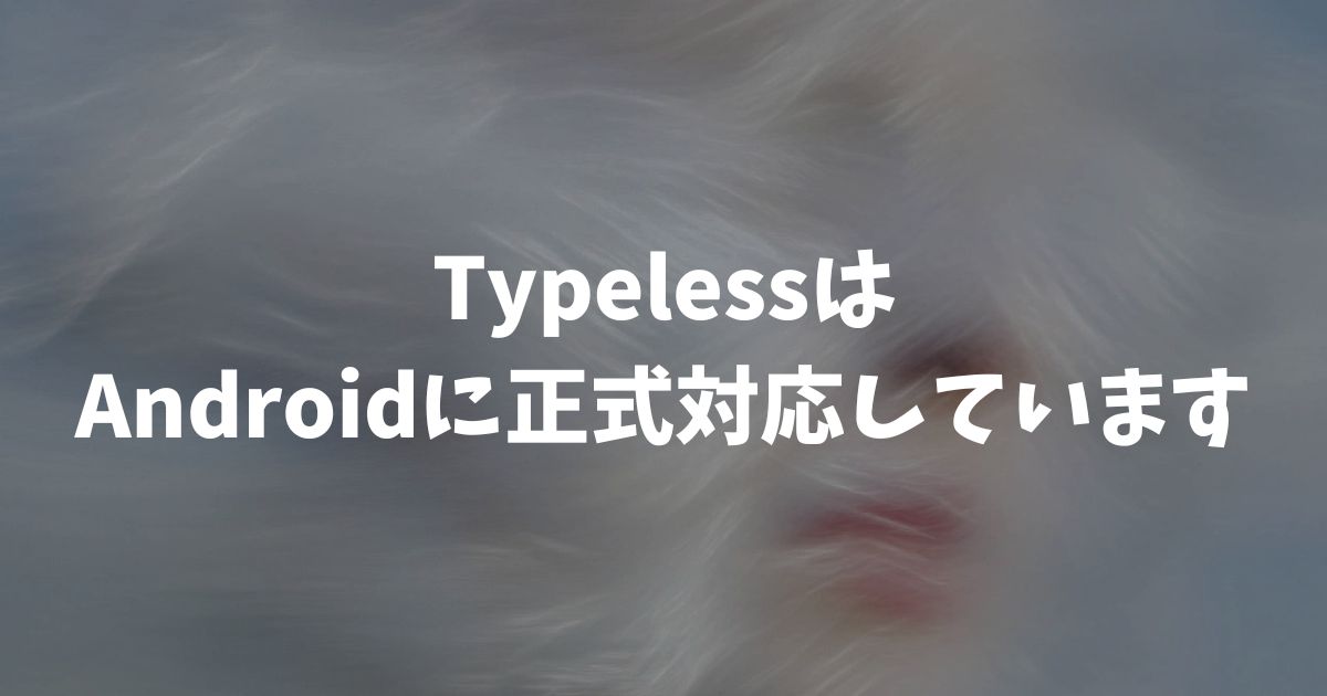 Typeless AndroidはGoogle Playから無料で使える！料金と使い方