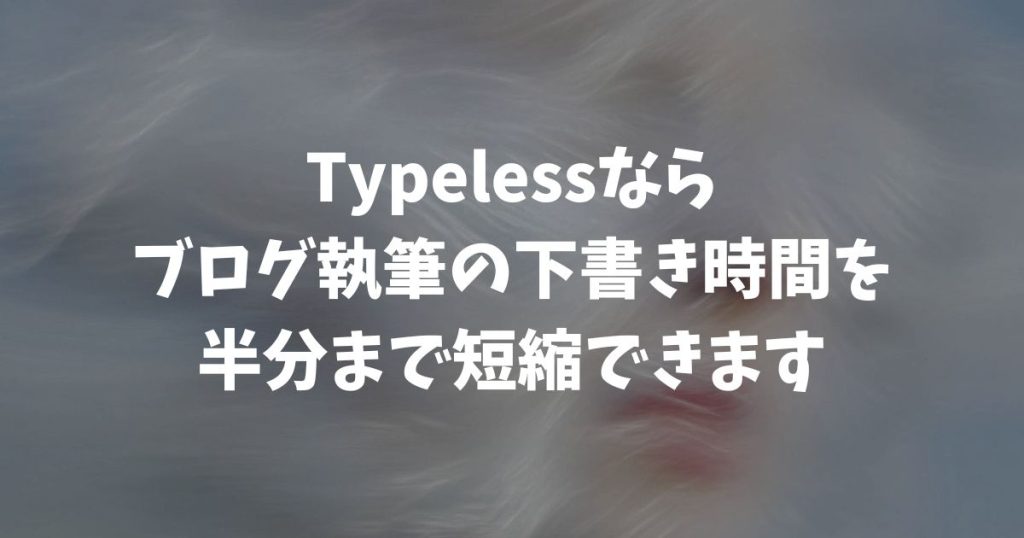 Typelessでブログ執筆が半分の時間に！話すだけで書ける神ツール