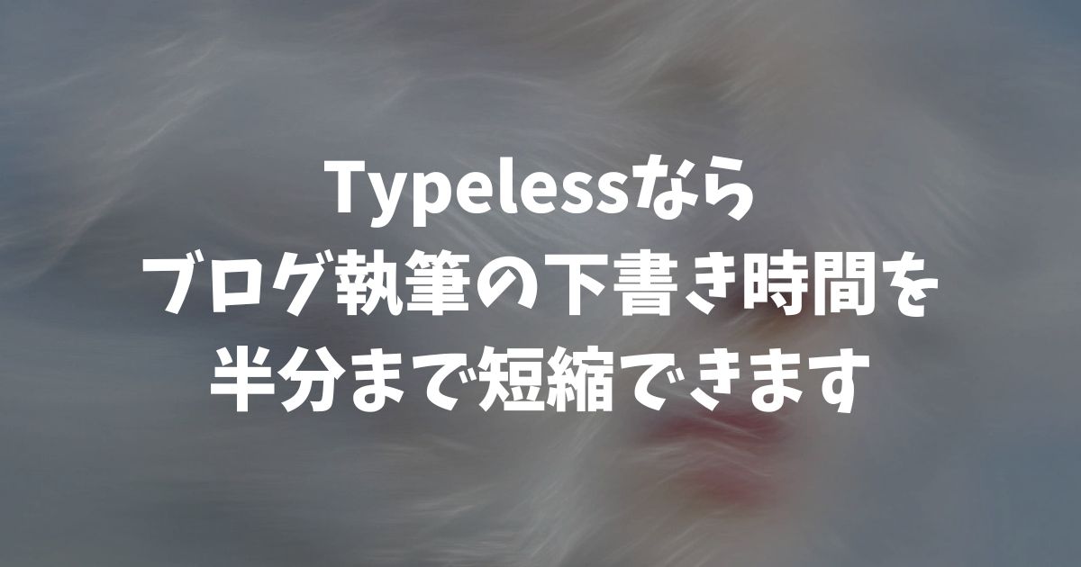 Typelessでブログ執筆が半分の時間に！話すだけで書ける神ツール