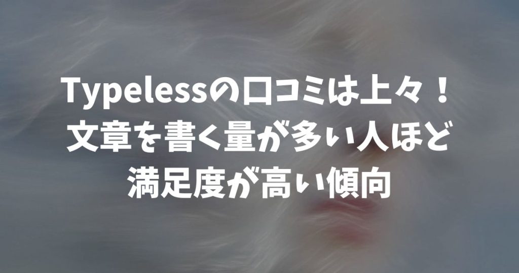 Typelessの口コミは上々で、文章を書く量が多い人ほど満足度が高い