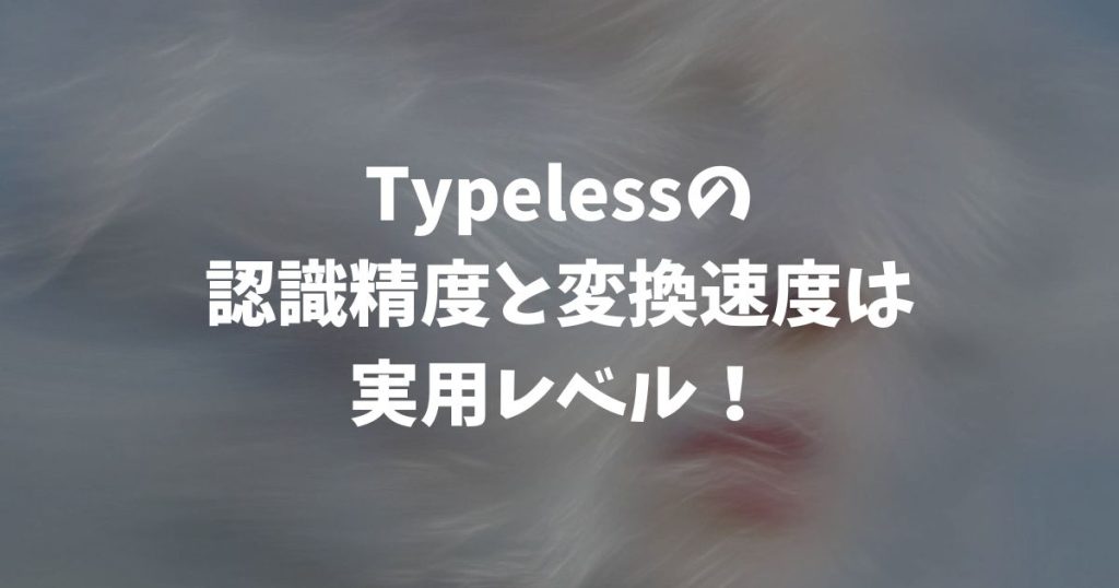 Typelessの認識精度と変換速度は実用レベル！日本語でも使えて約4倍速い
