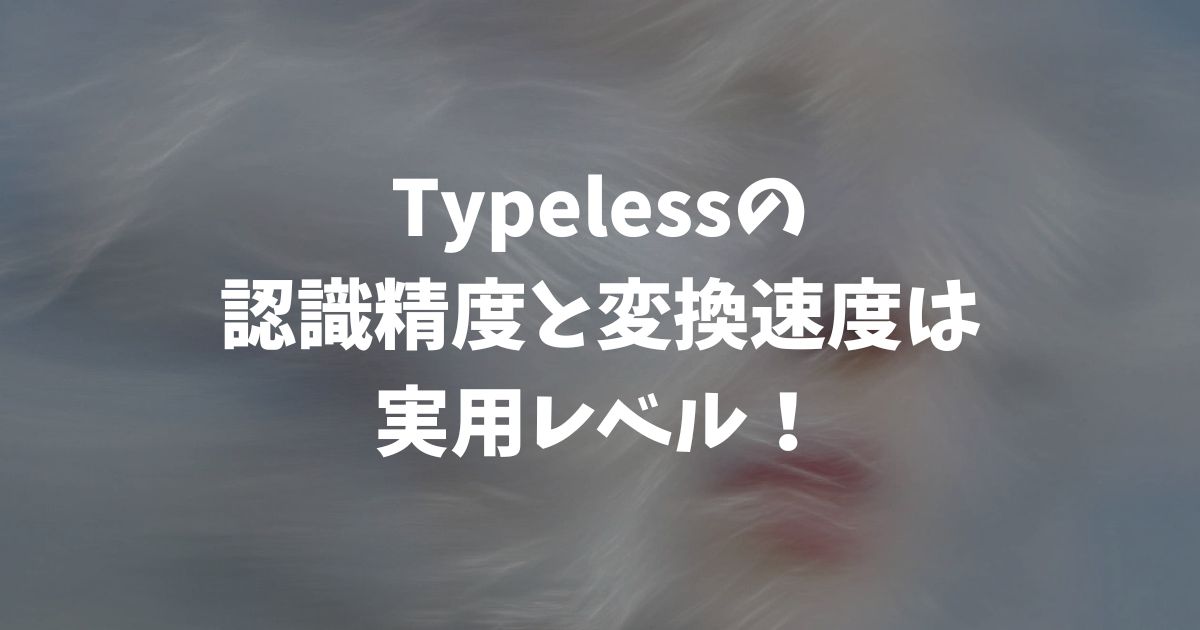 Typelessの認識精度と変換速度は実用レベル！日本語でも使えて約4倍速い
